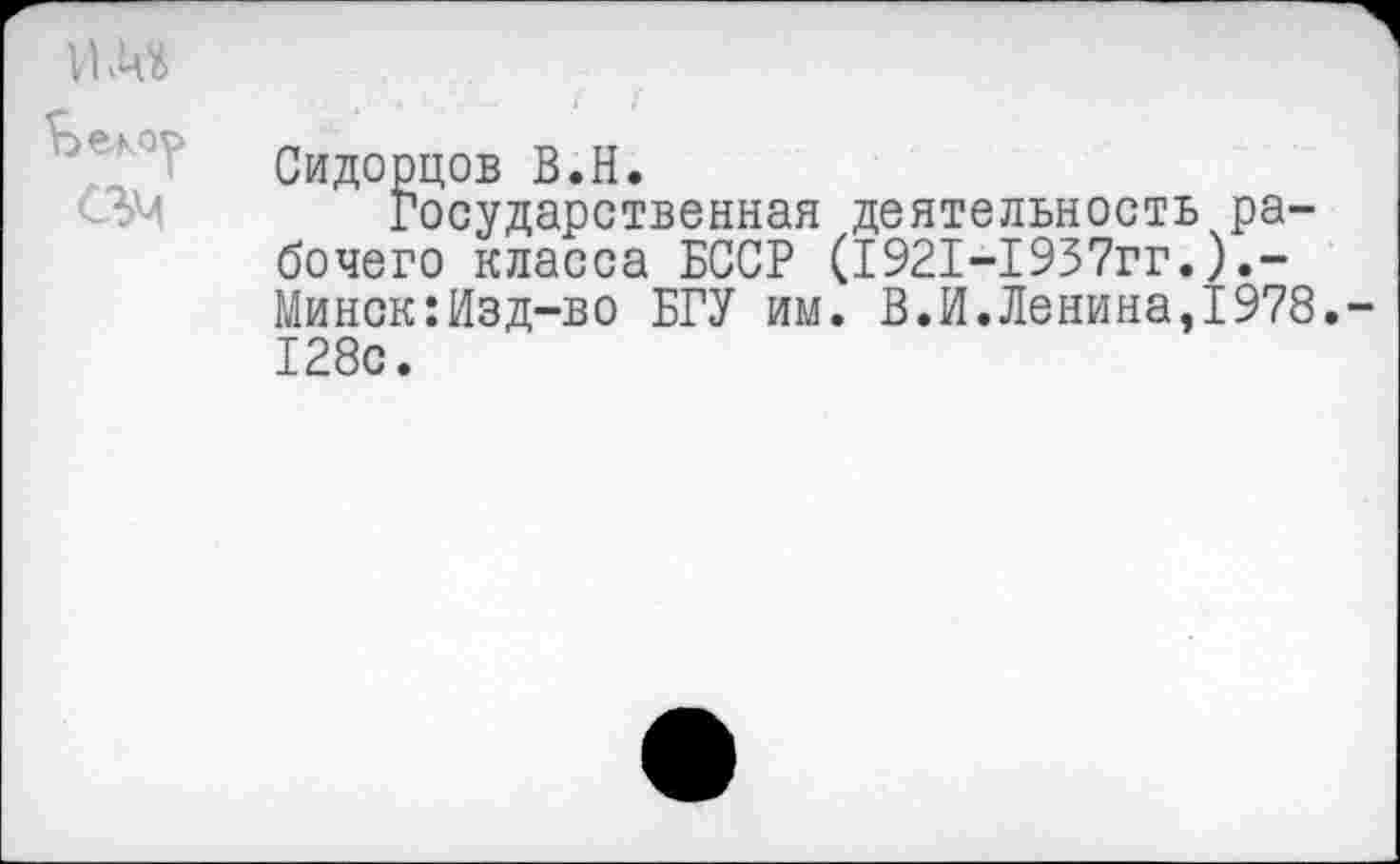 ﻿Сидорцов В.Н.
Государственная деятельность рабочего класса БССР (1921-1937гг.).-Минск:Изд-во БГУ им. В.И.Ленина,1978.-128с.